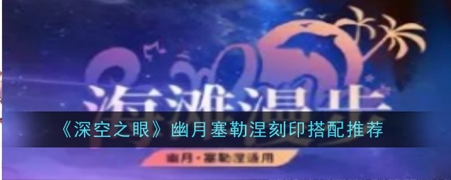 深空之眼幽月塞勒涅刻印怎么搭配-深空之眼幽月塞勒涅刻印搭配方案推荐
