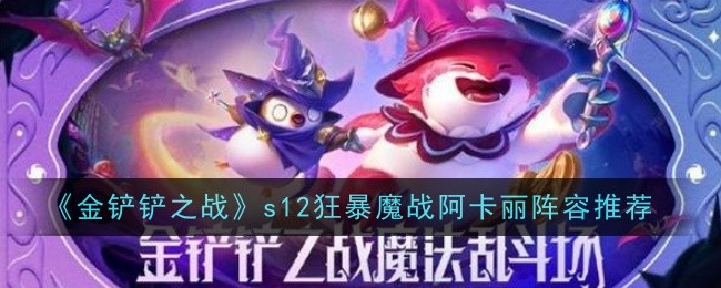 金铲铲之战s12狂暴魔战阿卡丽阵容怎么搭配-s12狂暴魔战阿卡丽阵容装备运营玩法