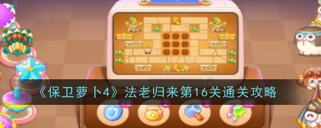 保卫萝卜4法老归来第16关怎么过-保卫萝卜4法老归来第16关通关打法步骤解析