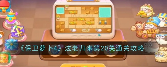 保卫萝卜4法老归来第20关怎么过-保卫萝卜4法老归来第20关图文通关步骤打法