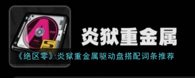 绝区零炎狱重金属驱动盘词条怎么搭配-炎狱重金属驱动盘词条推荐