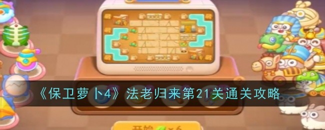 保卫萝卜4法老归来第21关怎么过-保卫萝卜4法老归来第21关图文步骤打法
