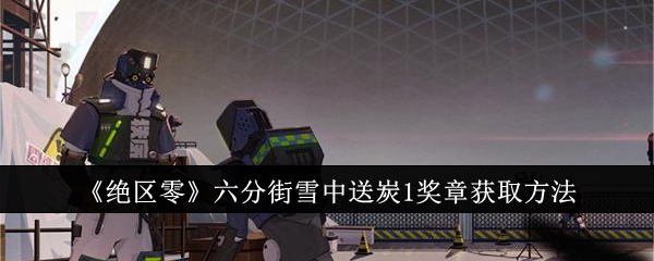 绝区零六分街雪中送炭1奖章怎么获取-绝区零六分街雪中送炭1奖章获取方法