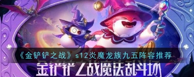 金铲铲之战s12炎魔龙族九五阵容怎么搭配-s12炎魔龙族九五阵容搭配运营玩法