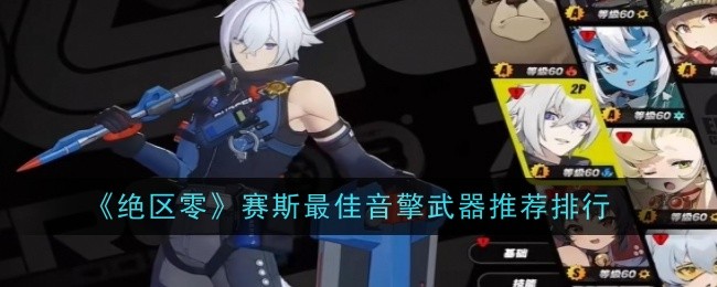 绝区零赛斯最佳音擎武器怎么选-绝区零赛斯最佳音擎武器推荐排行