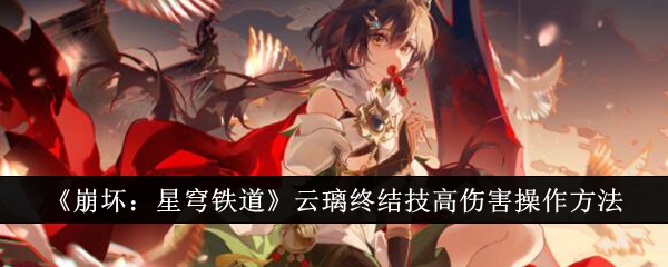 崩坏星穹铁道云璃终结技高伤害怎么操作-崩坏星穹铁道云璃终结技高伤害操作技巧