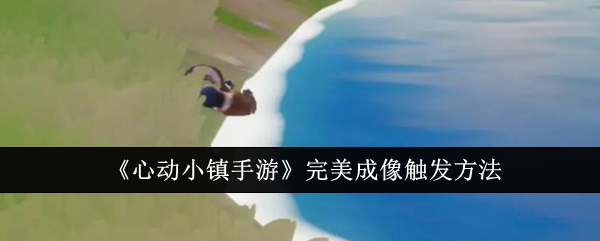 心动小镇完美成像怎么触发-心动小镇完美成像触发方法技巧