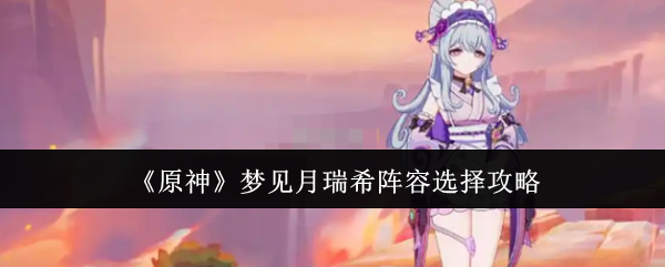 原神梦见月瑞希阵容选择攻略：战斗反应速度提升与躲避技巧解析