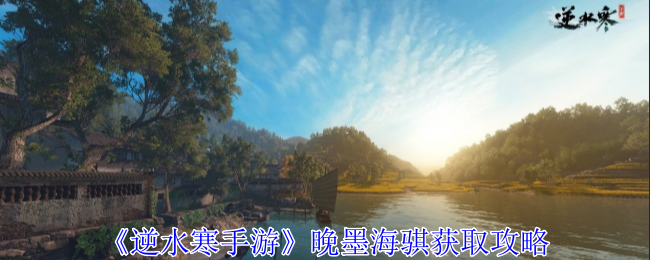 逆水寒手游晚墨海骐怎么获得-逆水寒手游​海骐部件全获取位置