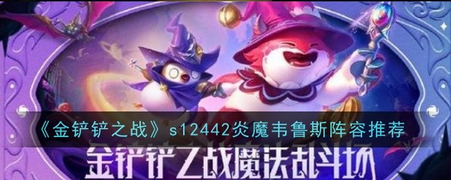 金铲铲之战s12赛季442炎魔韦鲁斯阵容怎么玩-442炎魔韦鲁斯阵容搭配玩法详解