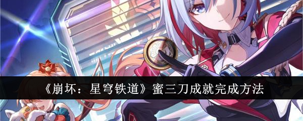 崩坏星穹铁道蜜三刀成就怎么完成-崩坏星穹铁道蜜三刀成就攻略