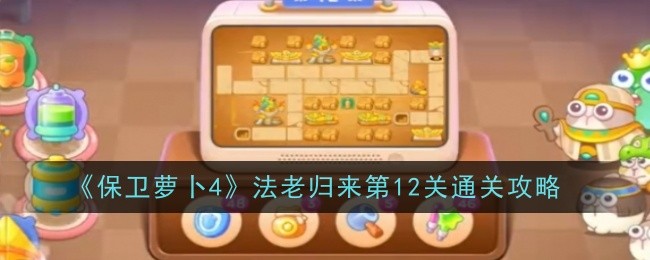 保卫萝卜4法老归来第12关怎么过-保卫萝卜4法老归来第12关通关步骤打法