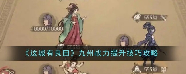 这城有良田九州战力提升技巧攻略：高级副本全攻略分享