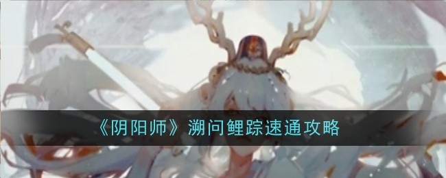 阴阳师溯问鲤踪速通攻略：精准打击敌人弱点取得战斗胜利