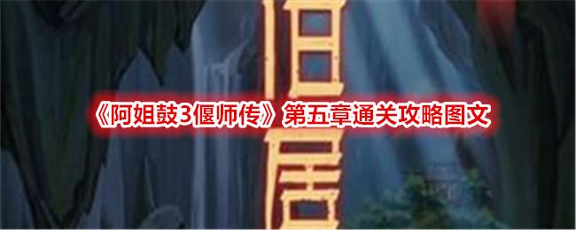 阿姐鼓3偃师传第五章攻略图文-第五章怎么过关