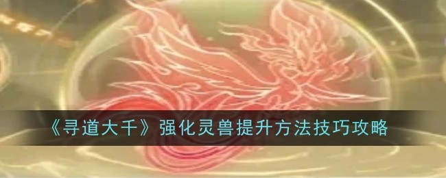 寻道大千强化灵兽提升方法技巧攻略:攻略帮你赚翻