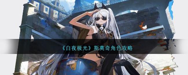 白夜极光斯莫奇怎么样-斯莫奇角色攻略