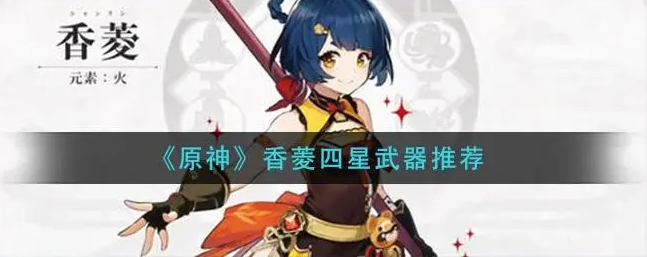 原神香菱用什么四星武器好-香菱四型武器推荐