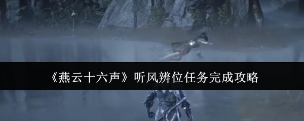燕云十六声听风辨位任务完成攻略：巧妙击败敌人赢得丰厚奖励
