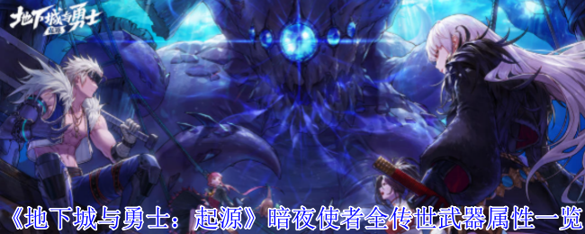 地下城与勇士:起源暗夜使者全传世武器属性一览:角色培养全技巧分享