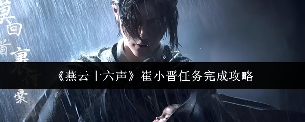 燕云十六声崔小晋任务完成攻略：攻略带你探索未知