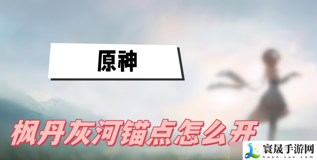 原神灰河锚点怎么激活-灰河锚点激活方法介绍
