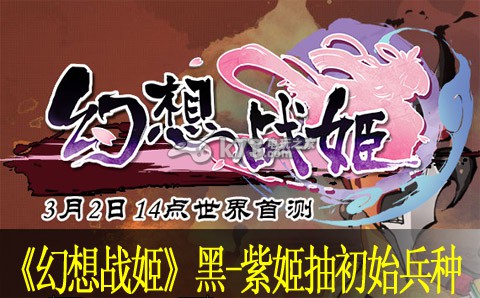 幻想战姬黑姬、紫姬抽初始兵种规律 避免在无关紧要的事情上浪费过多时间