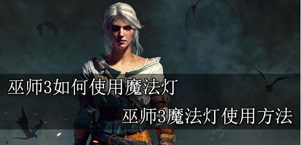 巫师3魔法灯怎么用-魔法灯使用方法
