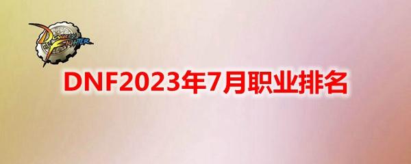 DNF2023年7月什么职业好-2023年7月强势职业排名