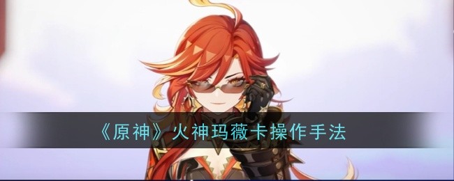 原神火神玛薇卡操作手法：攻略带你领略新境