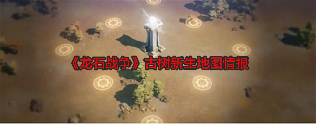 龙石战争古树新生地图情报：游戏中最强任务链攻略