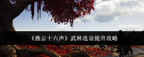 燕云十六声武林造诣提升攻略：如何避免陷入无效的游戏循环