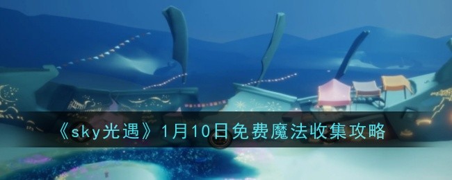 sky光遇1月10日免费魔法收集攻略:副本攻略最佳策略