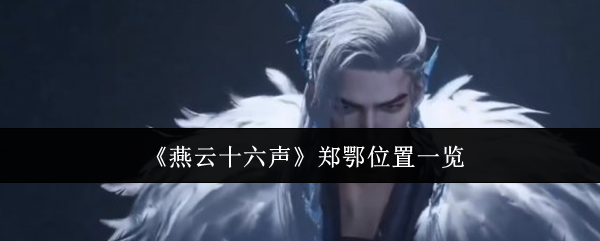 燕云十六声郑鄂位置一览：打败最终boss的核心技巧