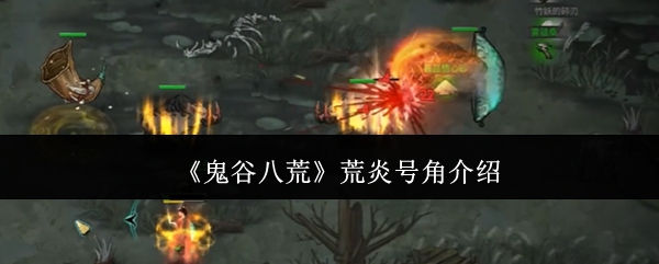 鬼谷八荒荒炎号角介绍：角色定位与技能选择建议