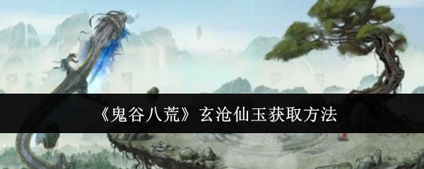 鬼谷八荒玄沧仙玉获取方法：如何在高难度模式下生存