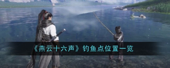 燕云十六声钓鱼点位置一览：游戏内公会战争与领土争夺