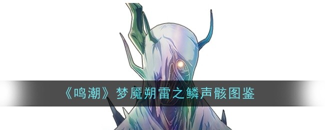 鸣潮梦魇朔雷之鳞声骸图鉴：副本组队配合与默契打造