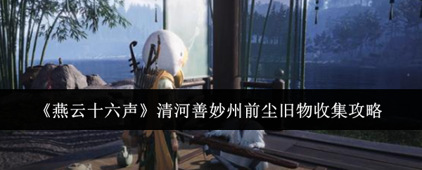 燕云十六声清河善妙州前尘旧物收集攻略:善于总结和分析游戏中的失败经验