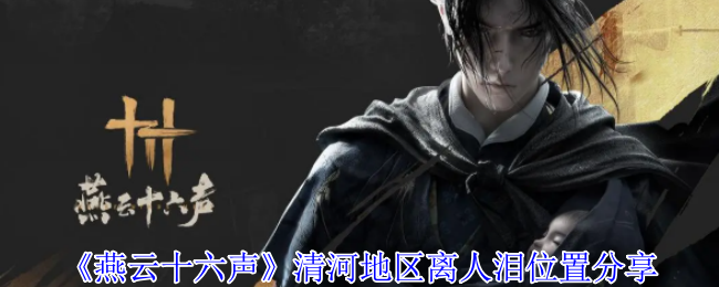 燕云十六声清河地区离人泪位置分享：战斗技巧详细介绍