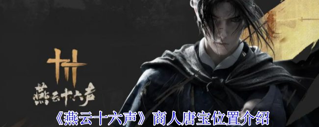 燕云十六声商人唐宝位置介绍:找到他们的弱点并精准打击轻松取胜