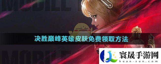 决胜巅峰免费领取全英雄皮肤攻略-登录即得限定福利
